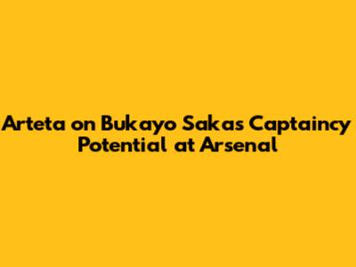 Arteta on Bukayo Saka's Captaincy Potential at Arsenal