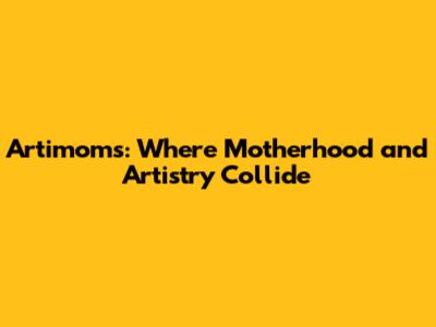 Artimoms: Where Motherhood and Artistry Collide