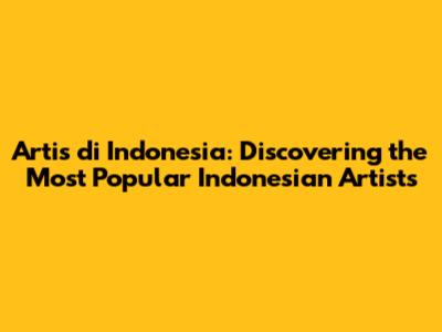 Artis di Indonesia: Discovering the Most Popular Indonesian Artists