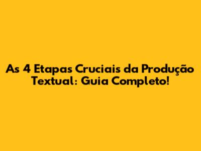 As 4 Etapas Cruciais da Produção Textual: Guia Completo!