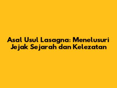 Asal Usul Lasagna: Menelusuri Jejak Sejarah dan Kelezatan