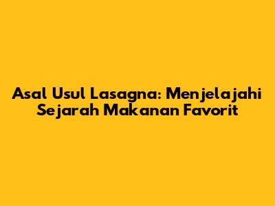 Asal Usul Lasagna: Menjelajahi Sejarah Makanan Favorit