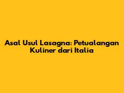Asal Usul Lasagna: Petualangan Kuliner dari Italia