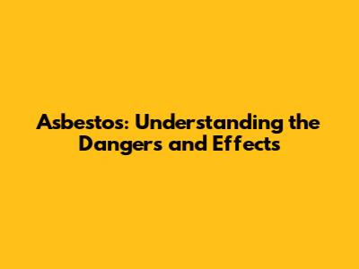 Asbestos: Understanding the Dangers and Effects