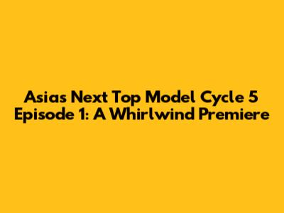 Asia's Next Top Model Cycle 5 Episode 1: A Whirlwind Premiere