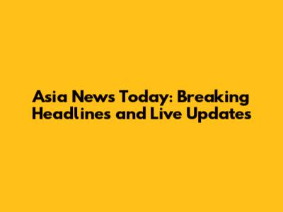 Asia News Today: Breaking Headlines and Live Updates