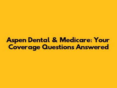 Aspen Dental & Medicare: Your Coverage Questions Answered