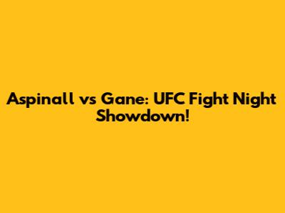 Aspinall vs Gane: UFC Fight Night Showdown!