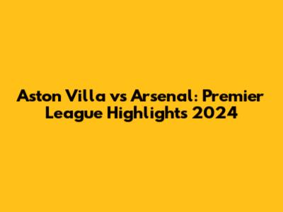 Aston Villa vs Arsenal: Premier League Highlights 2024