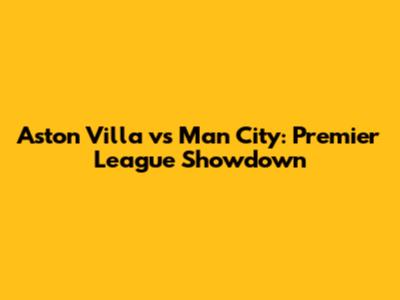 Aston Villa vs Man City: Premier League Showdown