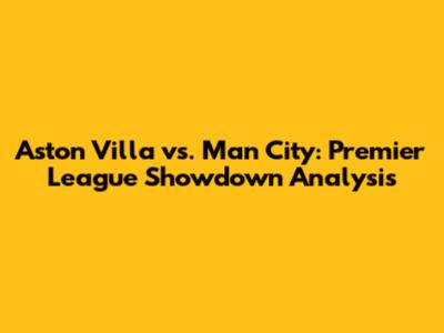Aston Villa vs. Man City: Premier League Showdown Analysis