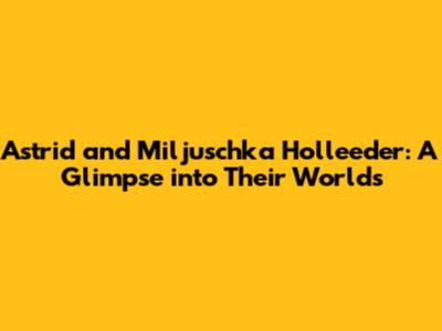 Astrid and Miljuschka Holleeder: A Glimpse into Their Worlds