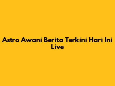 Astro Awani Berita Terkini Hari Ini Live