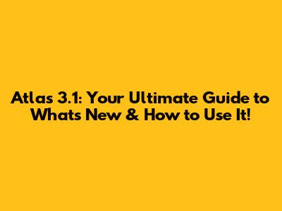 Atlas 3.1: Your Ultimate Guide to What's New & How to Use It!