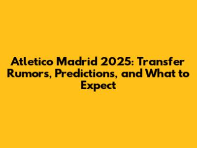 Atletico Madrid 2025: Transfer Rumors, Predictions, and What to Expect