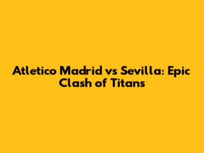 Atletico Madrid vs Sevilla: Epic Clash of Titans