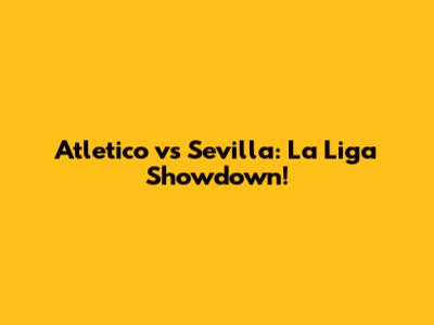 Atletico vs Sevilla: La Liga Showdown!