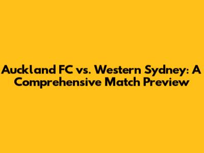 Auckland FC vs. Western Sydney: A Comprehensive Match Preview