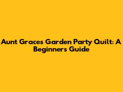 Aunt Grace's Garden Party Quilt: A Beginner's Guide