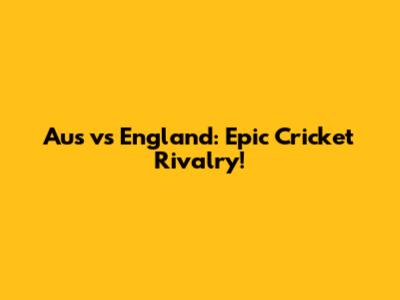 Aus vs England: Epic Cricket Rivalry!
