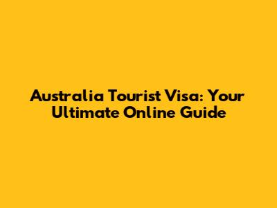 Australia Tourist Visa: Your Ultimate Online Guide