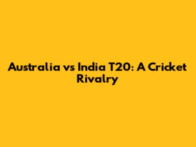 Australia vs India T20: A Cricket Rivalry