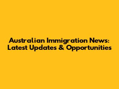 Australian Immigration News: Latest Updates & Opportunities