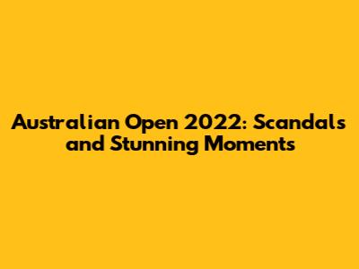 Australian Open 2022: Scandals and Stunning Moments