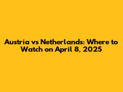 Austria vs Netherlands: Where to Watch on April 8, 2025