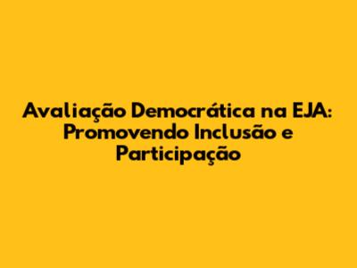 Avaliação Democrática na EJA: Promovendo Inclusão e Participação