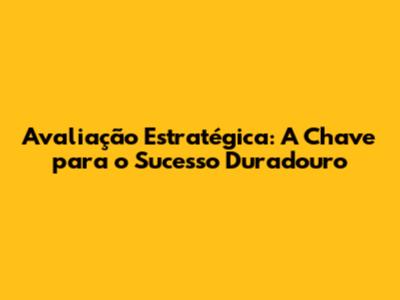 Avaliação Estratégica: A Chave para o Sucesso Duradouro