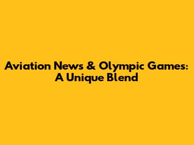 Aviation News & Olympic Games: A Unique Blend