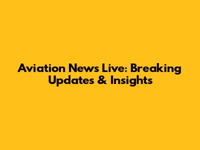 Aviation News Live: Breaking Updates & Insights