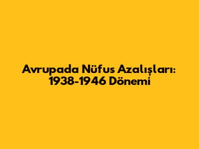 Avrupa'da Nüfus Azalışları: 1938-1946 Dönemi