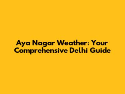 Aya Nagar Weather: Your Comprehensive Delhi Guide