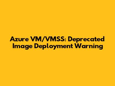 Azure VM/VMSS: Deprecated Image Deployment Warning