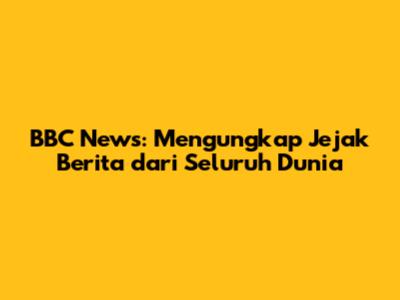 BBC News: Mengungkap Jejak Berita dari Seluruh Dunia