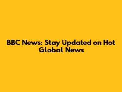 BBC News: Stay Updated on Hot Global News