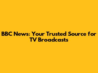BBC News: Your Trusted Source for TV Broadcasts