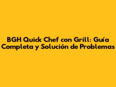 BGH Quick Chef con Grill: Guía Completa y Solución de Problemas