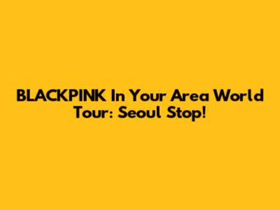 BLACKPINK In Your Area World Tour: Seoul Stop!