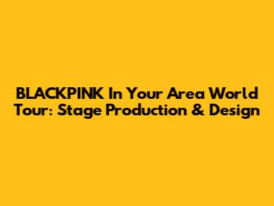 BLACKPINK In Your Area World Tour: Stage Production & Design