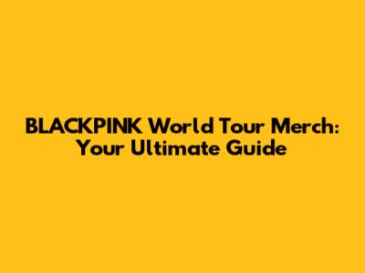BLACKPINK World Tour Merch: Your Ultimate Guide
