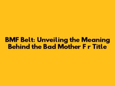 BMF Belt: Unveiling the Meaning Behind the Bad Mother F****r Title