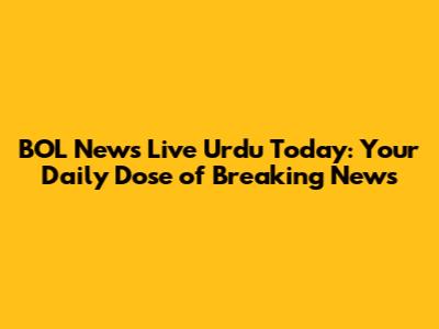 BOL News Live Urdu Today: Your Daily Dose of Breaking News