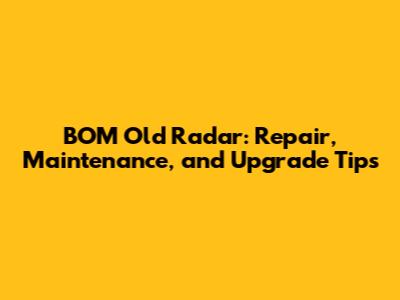 BOM Old Radar: Repair, Maintenance, and Upgrade Tips