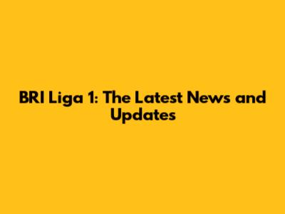 BRI Liga 1: The Latest News and Updates