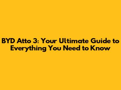 BYD Atto 3: Your Ultimate Guide to Everything You Need to Know