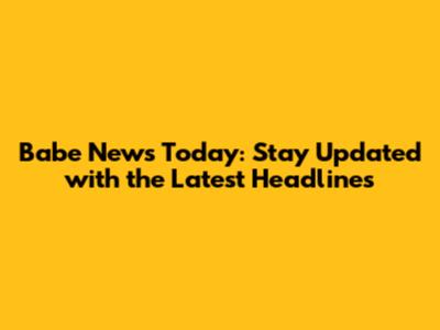 Babe News Today: Stay Updated with the Latest Headlines