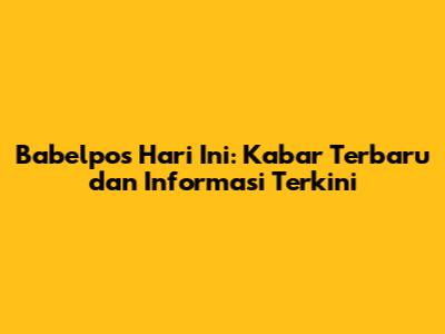 Babelpos Hari Ini: Kabar Terbaru dan Informasi Terkini